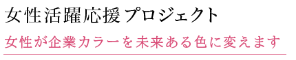 女性活躍応援プロジェクト 女性が企業カラーを未来ある色に変えます